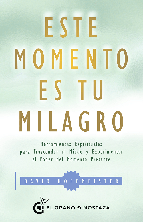 Este momento es tu milagro. Herramientas Espirituales para Trascender el Miedo y Experimentar el Poder del Momento Presente