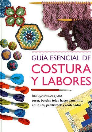 Guía esencial de costura y labores. Incluye técnicas para coser, bordar, tejer, hacer ganchillo, apliques, patchwork y acolchados