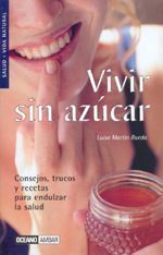 VIVIR SIN AZÚCAR. CONSEJOS, TRUCOS Y RECETAS PARA ENDULZAR LA SALUD
