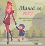 MAMÁ ES SEXY. MANUAL SE SUPERVIVENCIA SENSUAL PARA MADRES
