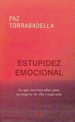 ESTUPIDEZ EMOCIONAL. LO QUE NECESITA SABER PARA PROTEGERSE DE ELLA Y SUPERARLA