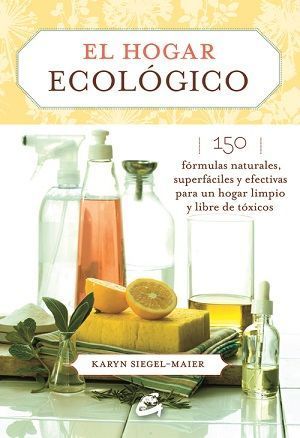 El hogar ecológico. 150 fórmulas naturales, superfáciles y efectivas para un hogar limpio y libre de tóxicos