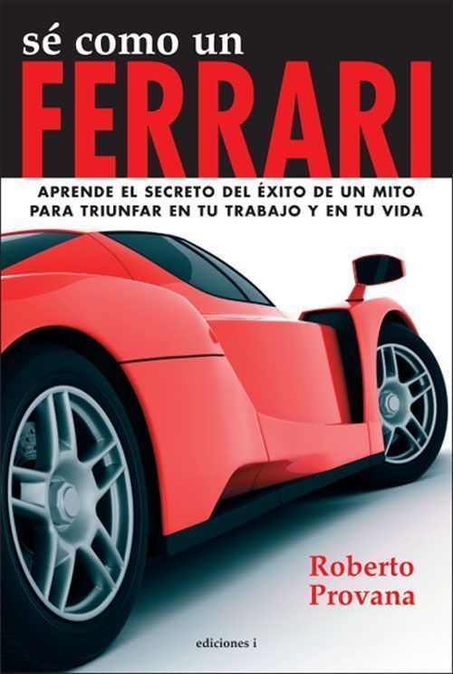 Sé como un Ferrari. Aprende el secreto del éxito de un mito para triunfar en tu trabajo y en tu vida