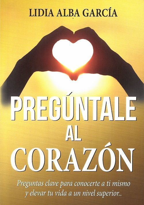 Pregúntale al corazón. Preguntas clave para conocerte a ti mismo y elevar tu vida a un nivel superior