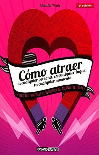 Cómo atraer a cualquier persona, en cualquier lugar, en cualquier momento. Secretos infalibles de seducción al alcance de todos
