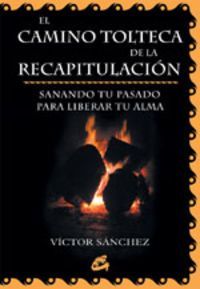 El camino tolteca de la recapitulación. Sanando tu pasado para liberar tu alma