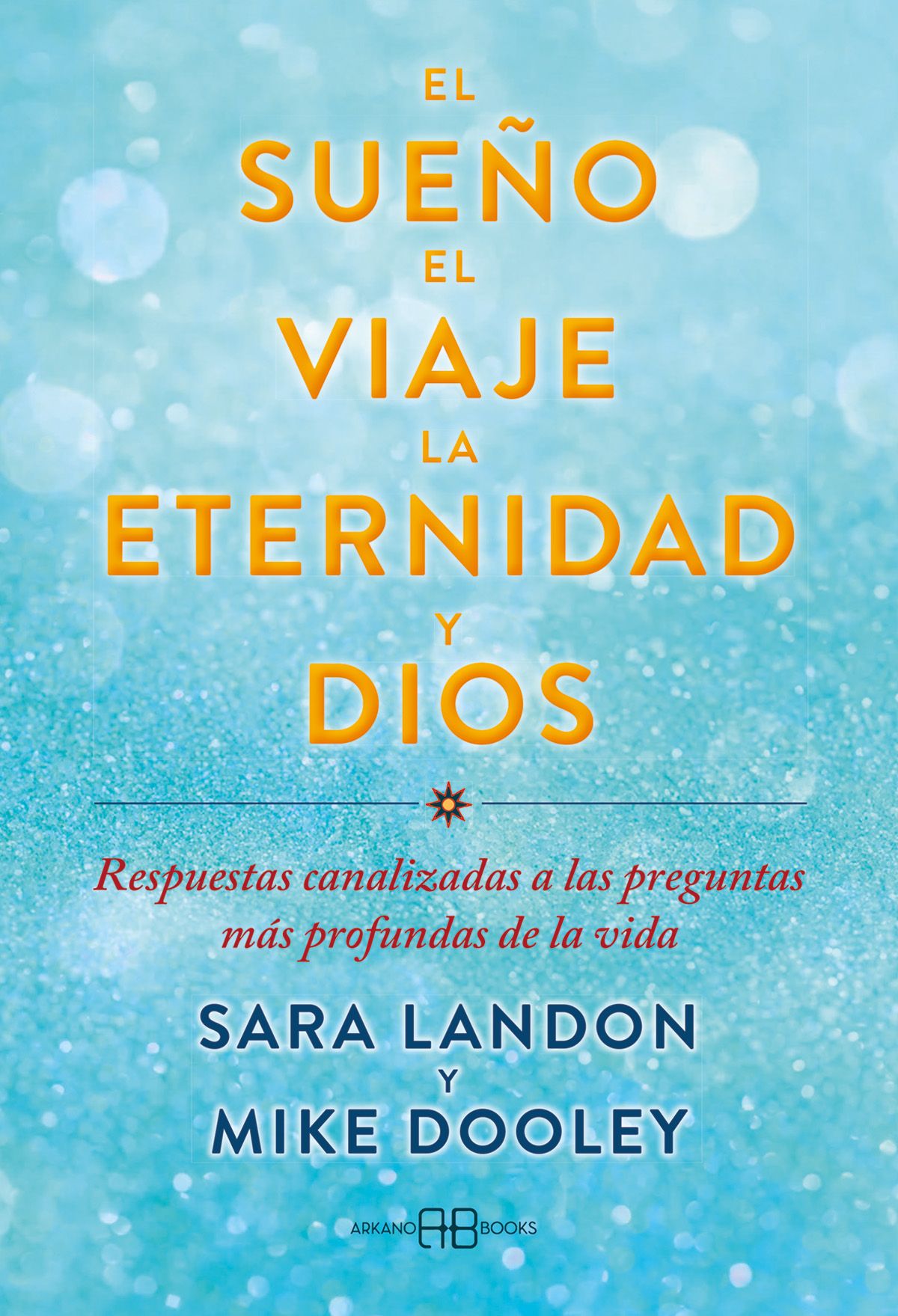 El sueño, el viaje, la eternidad y Dios. Respuestas canalizadas a las preguntas más profundas de la vida