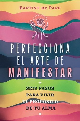 Perfecciona el arte de manifestar. Seis pasos para vivir el propósito de tu alma