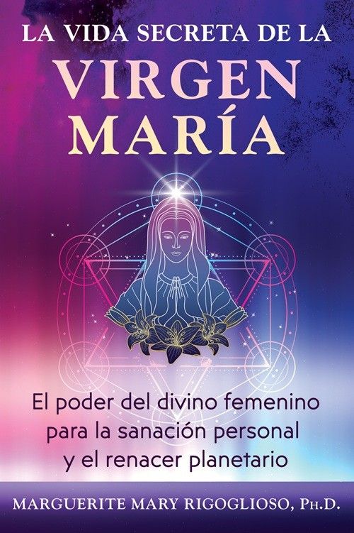 La vida secreta de la virgen María. El poder del divino femenino para la sanación personal y el renacer planetario