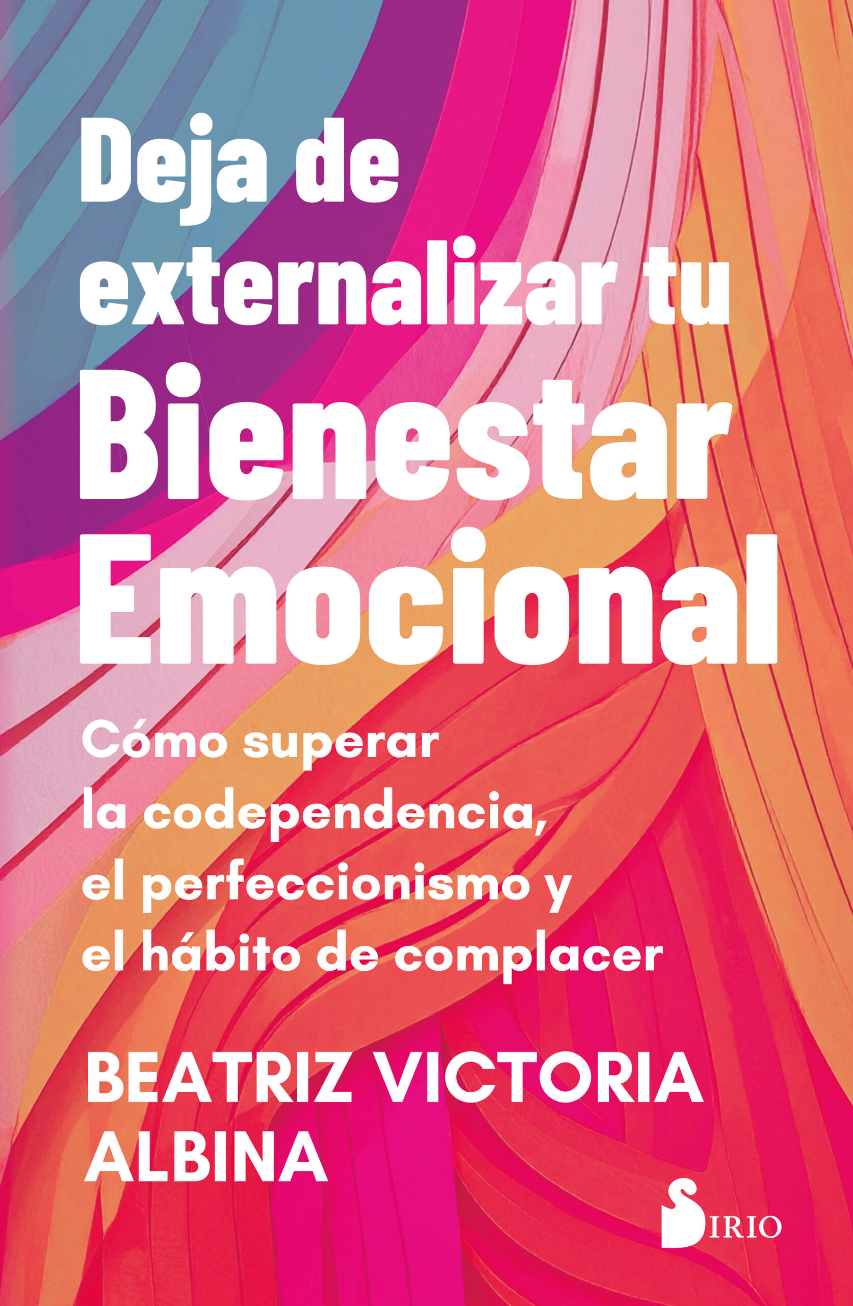DEJA DE EXTERNALIZAR TU BIENESTAR EMOCIONAL. CÓMO SUPERAR LA CODEPENDENCIA, EL PERFECCIONISMO Y EL HÁBITO DE COMPLACER